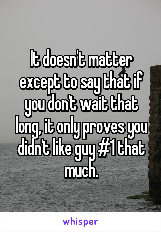 It doesn't matter except to say that if you don't wait that long, it only proves you didn't like guy #1 that much.