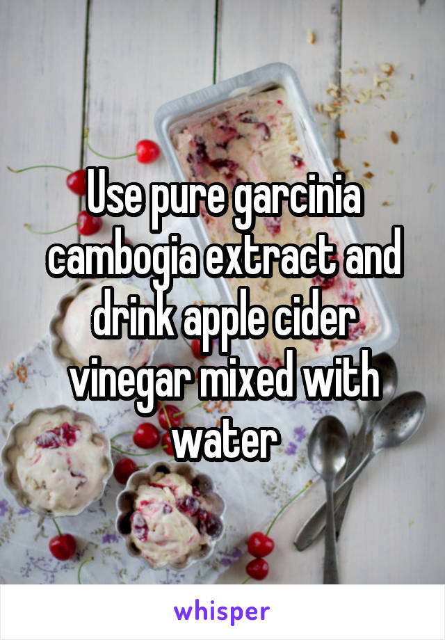 Use pure garcinia cambogia extract and drink apple cider vinegar mixed with water