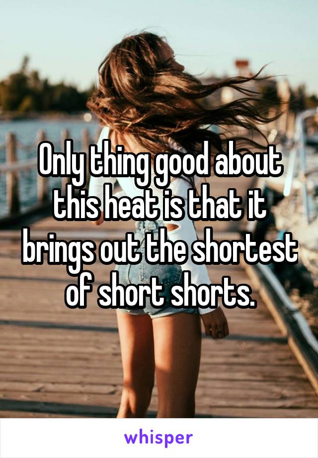 Only thing good about this heat is that it brings out the shortest of short shorts.