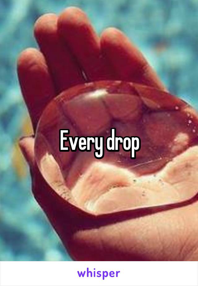 Every drop