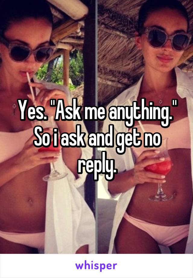 Yes. "Ask me anything."
So i ask and get no reply.