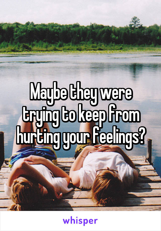 Maybe they were trying to keep from hurting your feelings?