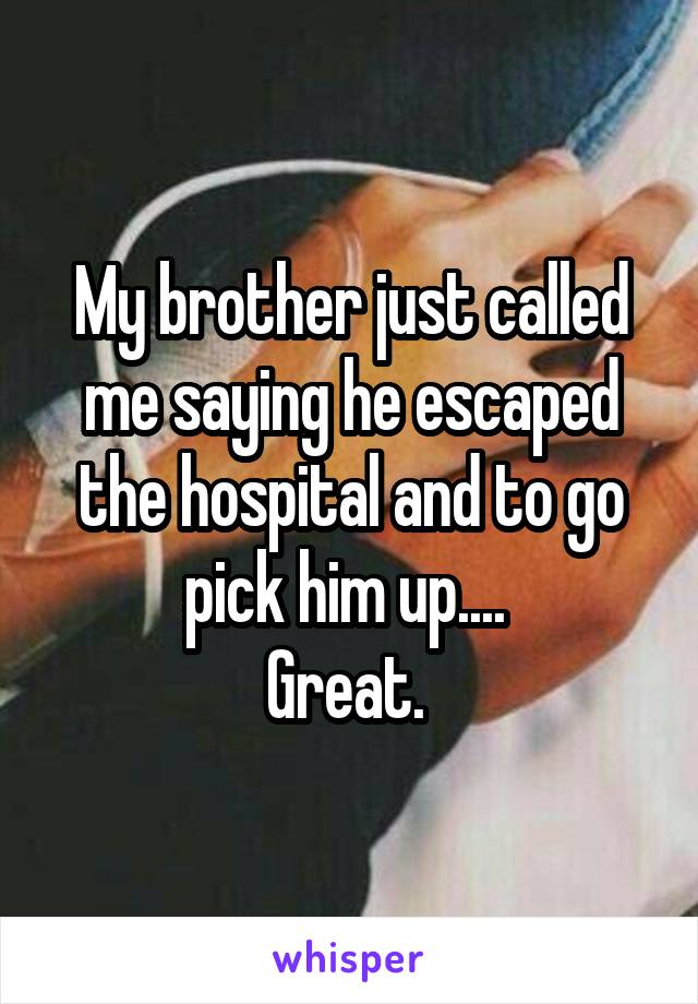 My brother just called me saying he escaped the hospital and to go pick him up.... 
Great. 