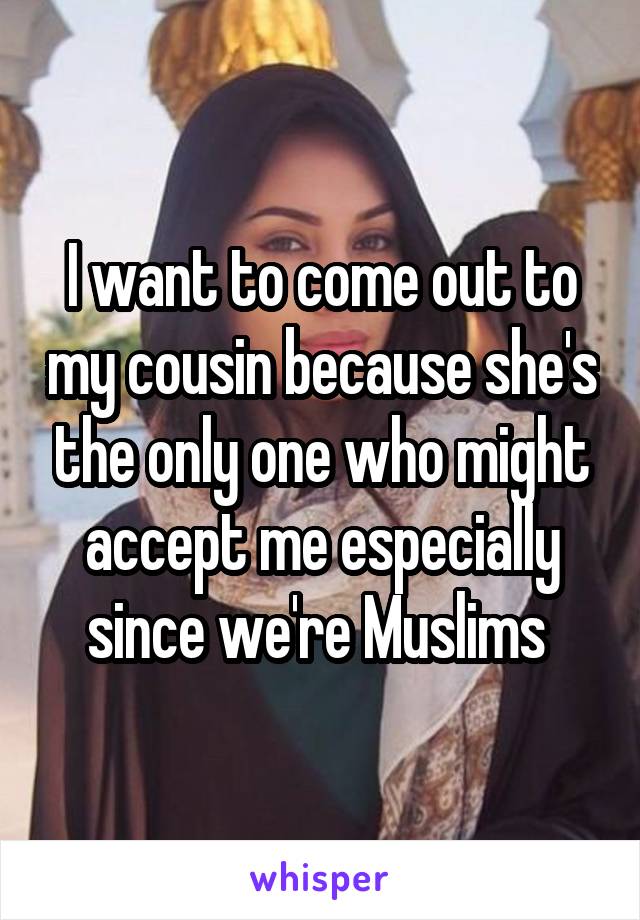 I want to come out to my cousin because she's the only one who might accept me especially since we're Muslims 