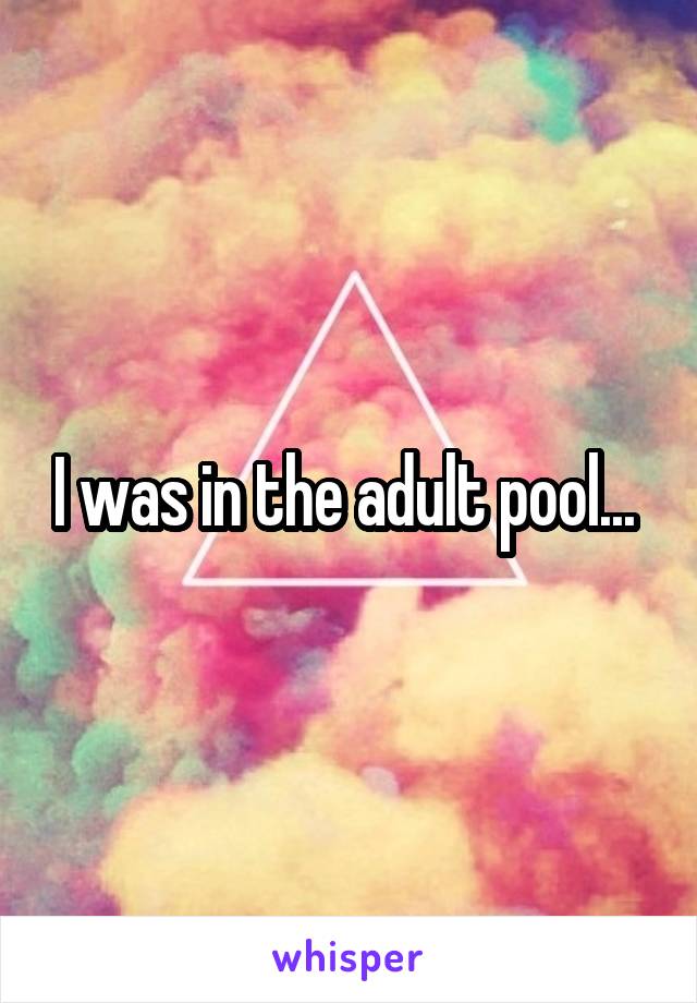 I was in the adult pool... 