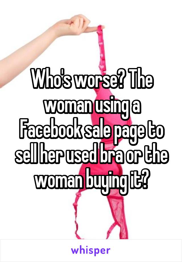 Who's worse? The woman using a Facebook sale page to sell her used bra or the woman buying it?