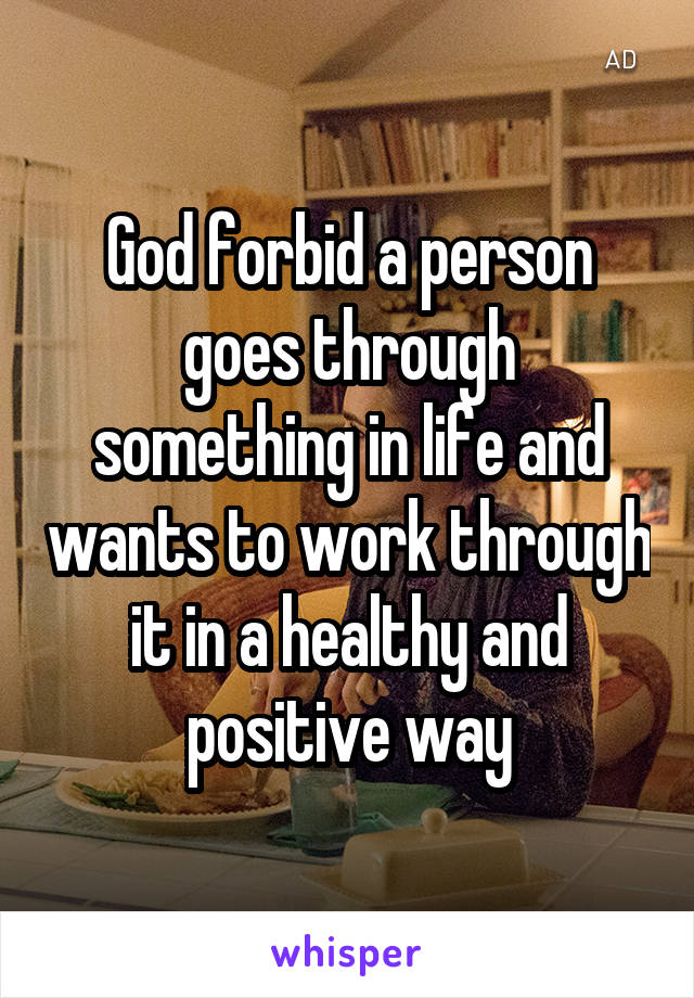 God forbid a person goes through something in life and wants to work through it in a healthy and positive way