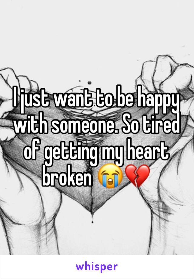 I just want to be happy with someone. So tired of getting my heart broken 😭💔