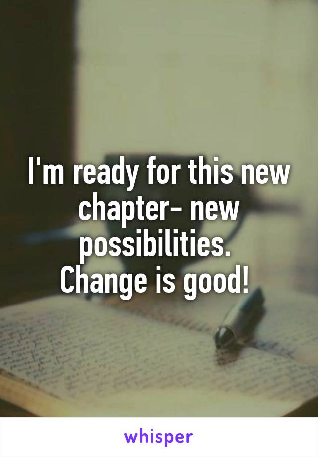 I'm ready for this new chapter- new possibilities. 
Change is good! 