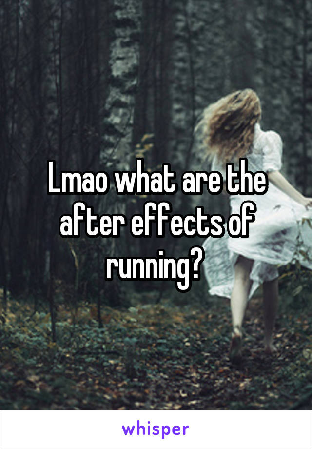 Lmao what are the after effects of running? 