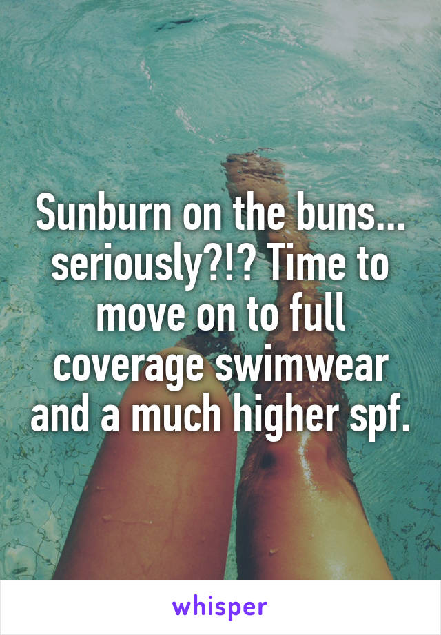 Sunburn on the buns... seriously?!? Time to move on to full coverage swimwear and a much higher spf.