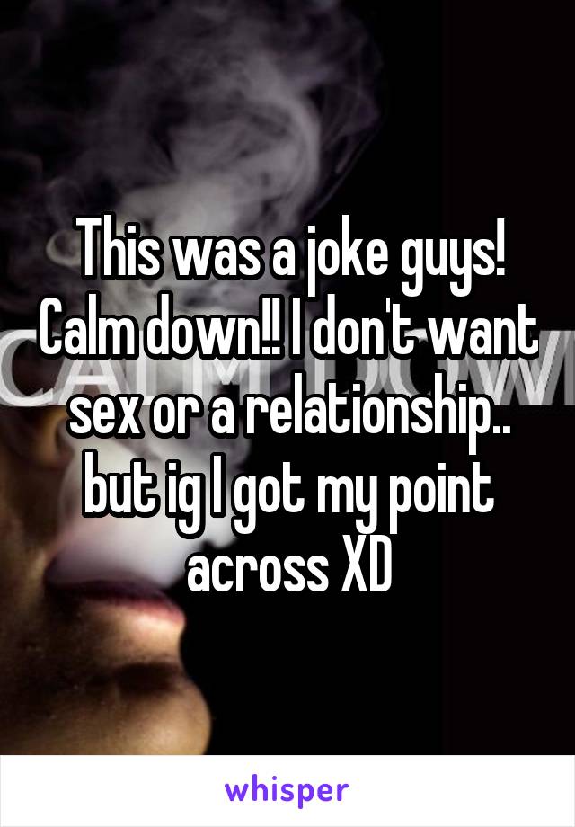 This was a joke guys! Calm down!! I don't want sex or a relationship.. but ig I got my point across XD