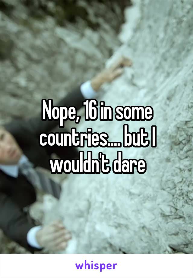 Nope, 16 in some countries.... but I wouldn't dare