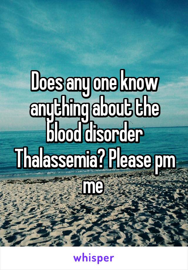 Does any one know anything about the blood disorder Thalassemia? Please pm me 