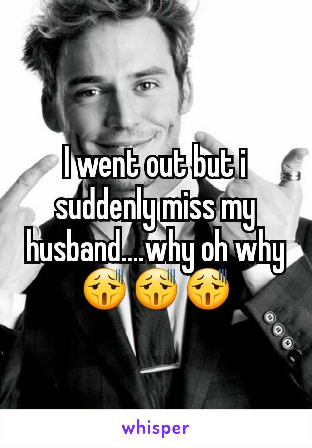 I went out but i suddenly miss my husband....why oh why😫😫😫