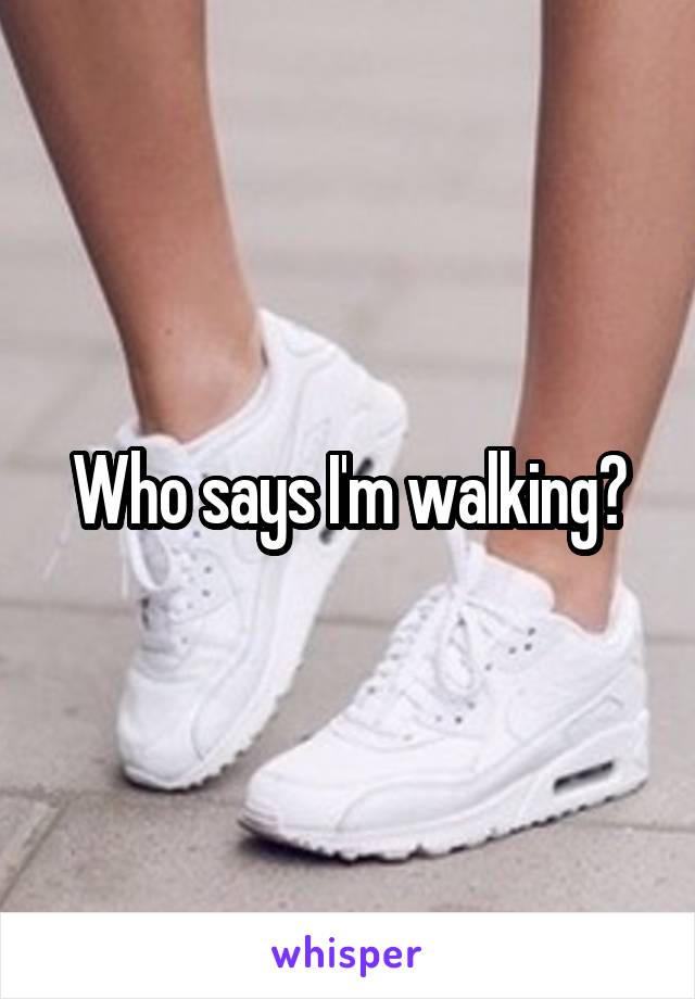 Who says I'm walking?