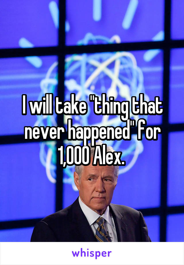 I will take "thing that never happened" for 1,000 Alex. 