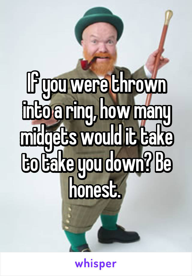 If you were thrown into a ring, how many midgets would it take to take you down? Be honest. 
