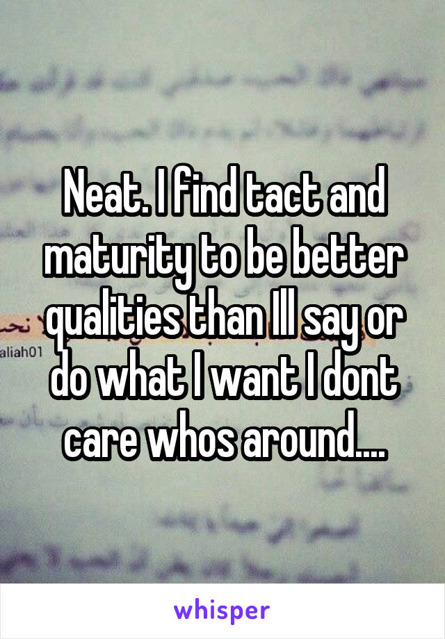 Neat. I find tact and maturity to be better qualities than Ill say or do what I want I dont care whos around....