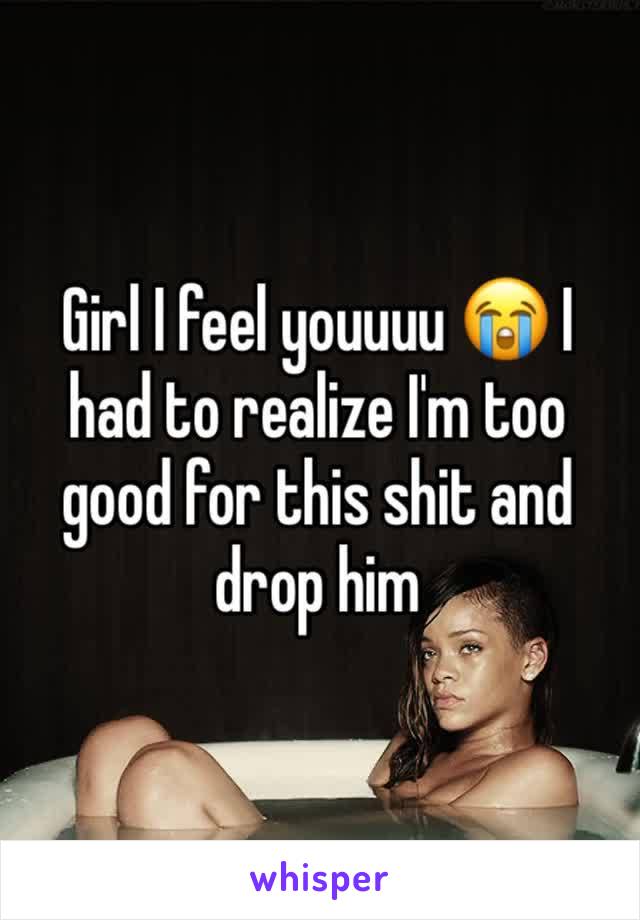 Girl I feel youuuu 😭 I had to realize I'm too good for this shit and drop him 