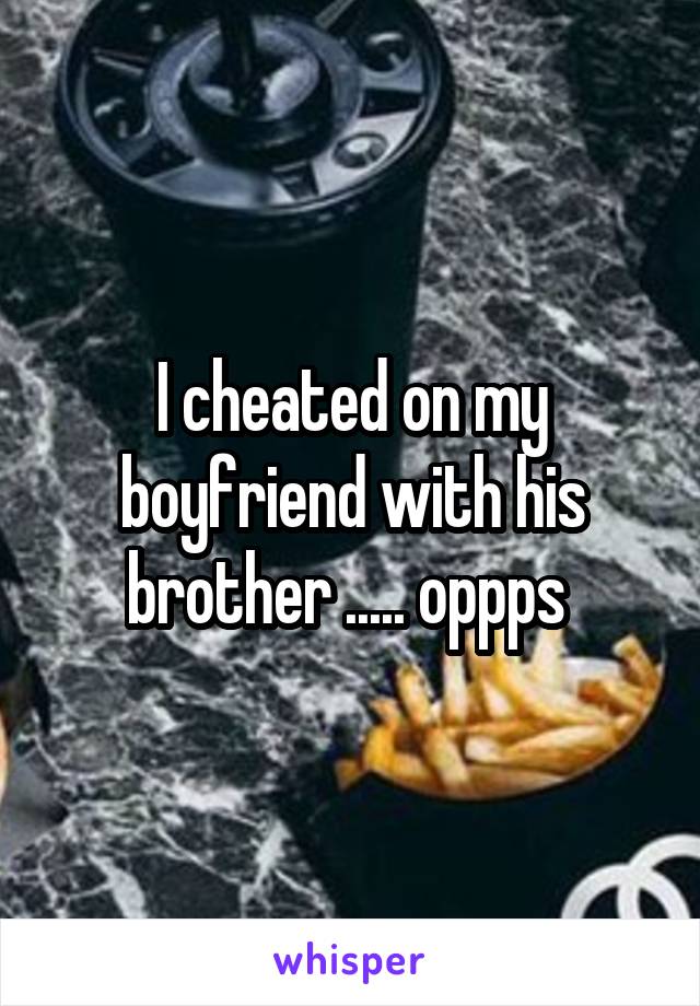 I cheated on my boyfriend with his brother ..... oppps 