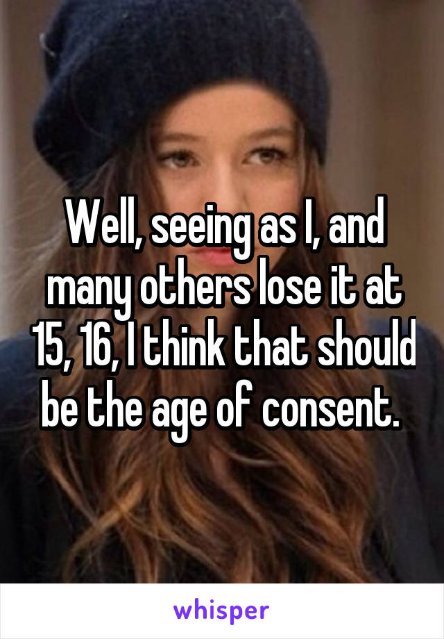 Well, seeing as I, and many others lose it at 15, 16, I think that should be the age of consent. 