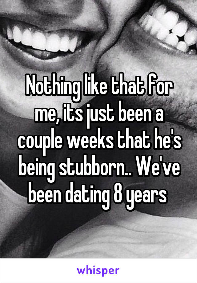 Nothing like that for me, its just been a couple weeks that he's being stubborn.. We've been dating 8 years 