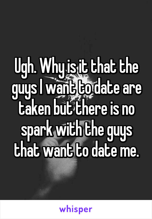 Ugh. Why is it that the guys I want to date are taken but there is no spark with the guys that want to date me.