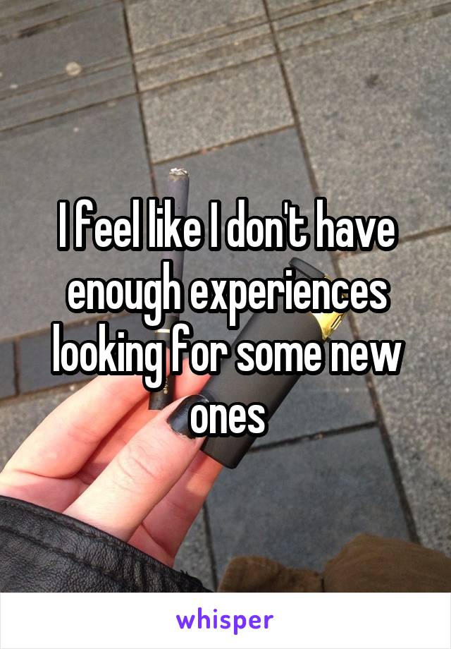 I feel like I don't have enough experiences looking for some new ones