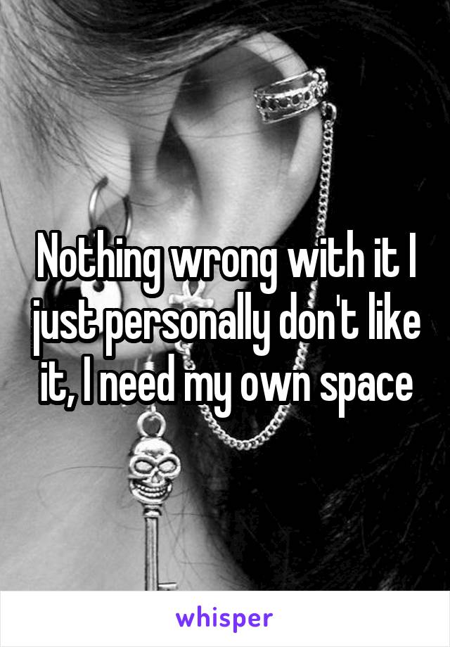 Nothing wrong with it I just personally don't like it, I need my own space