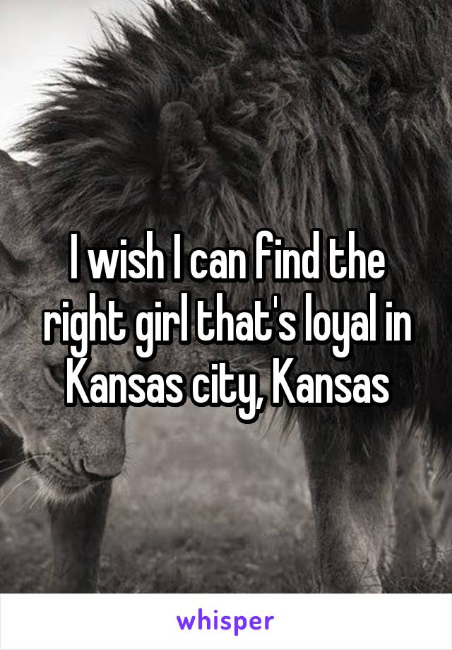 I wish I can find the right girl that's loyal in Kansas city, Kansas