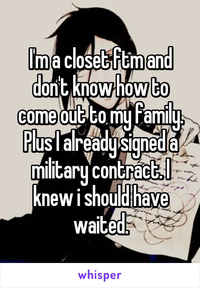 I'm a closet ftm and don't know how to come out to my family. Plus I already signed a military contract. I knew i should have waited.