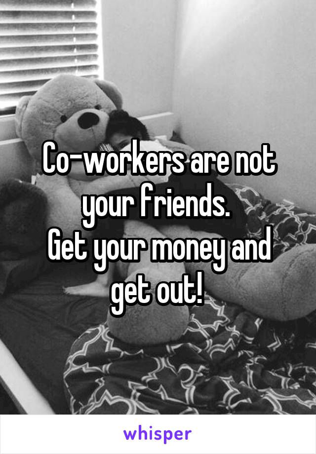 Co-workers are not your friends. 
Get your money and get out! 