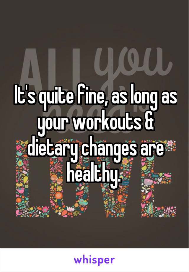 It's quite fine, as long as your workouts & dietary changes are healthy. 