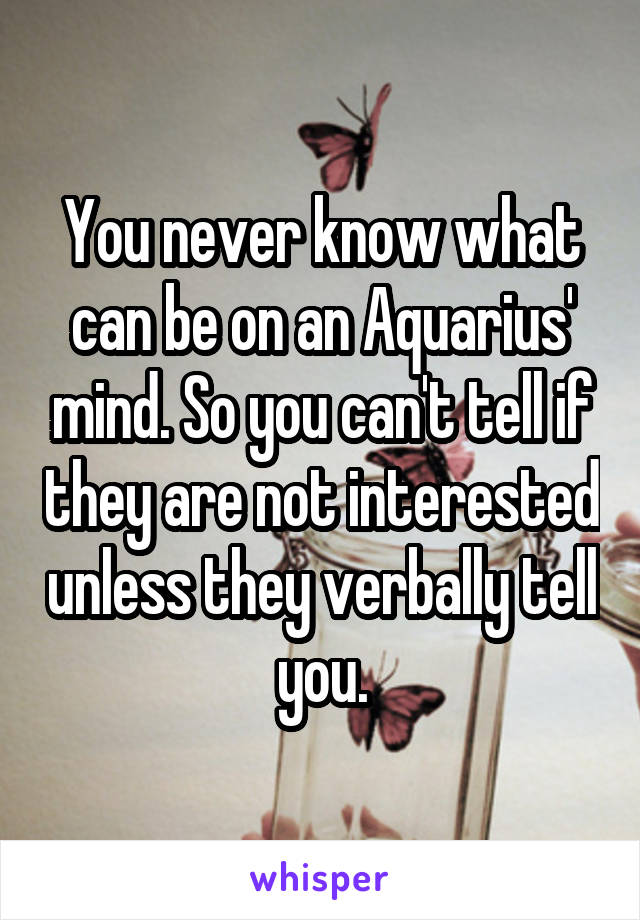 You never know what can be on an Aquarius' mind. So you can't tell if they are not interested unless they verbally tell you.