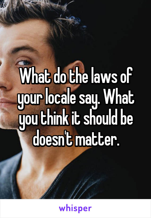 What do the laws of your locale say. What you think it should be doesn't matter.