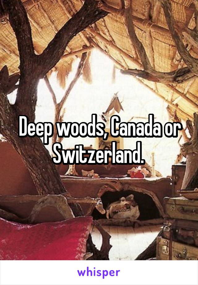 Deep woods, Canada or Switzerland. 