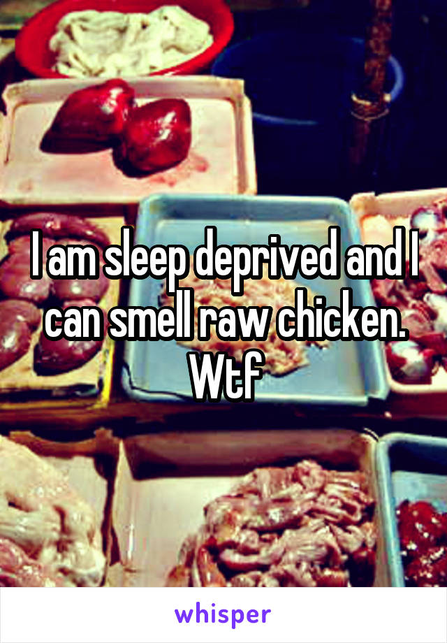 I am sleep deprived and I can smell raw chicken. Wtf