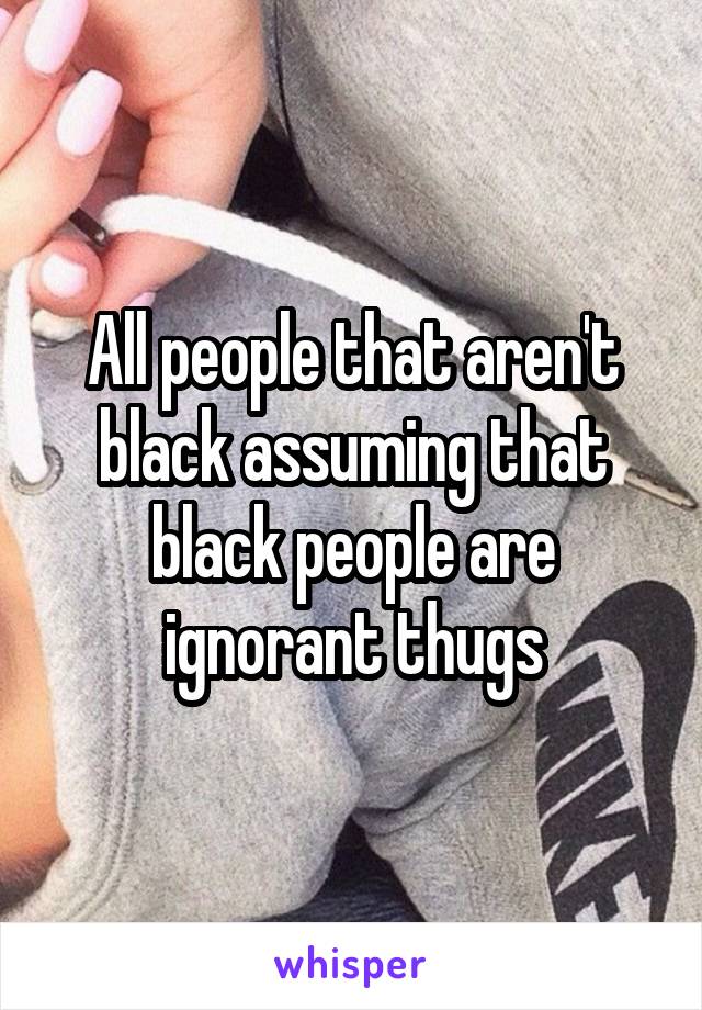 All people that aren't black assuming that black people are ignorant thugs