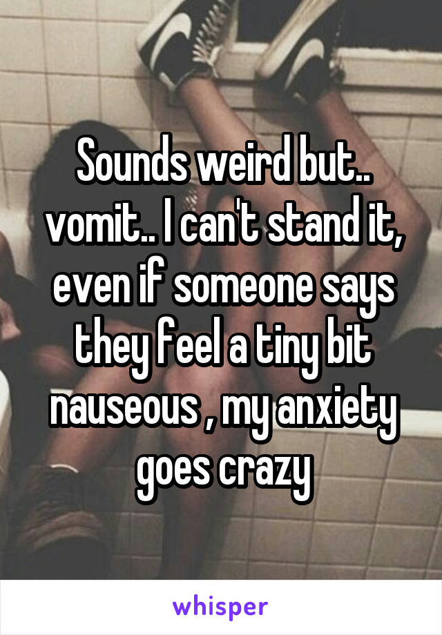 Sounds weird but.. vomit.. I can't stand it, even if someone says they feel a tiny bit nauseous , my anxiety goes crazy