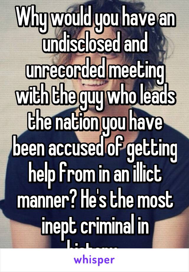 Why would you have an undisclosed and unrecorded meeting with the guy who leads the nation you have been accused of getting help from in an illict manner? He's the most inept criminal in history..