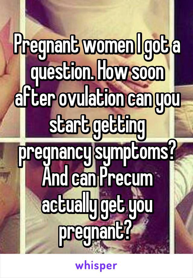 Pregnant women I got a question. How soon after ovulation can you start getting pregnancy symptoms? And can Precum actually get you pregnant? 