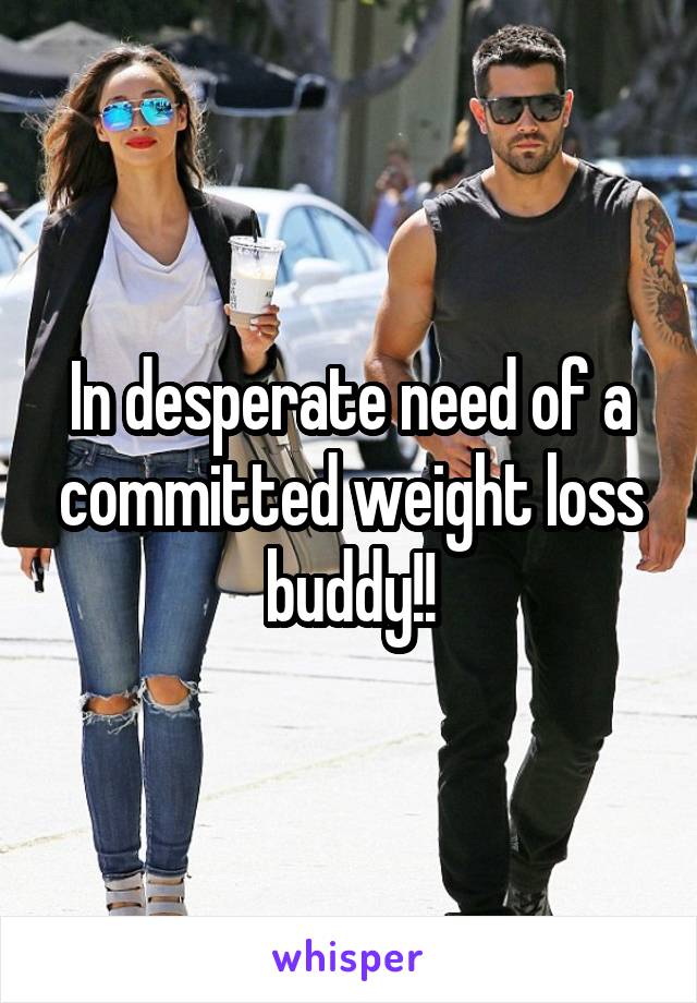 In desperate need of a committed weight loss buddy!!