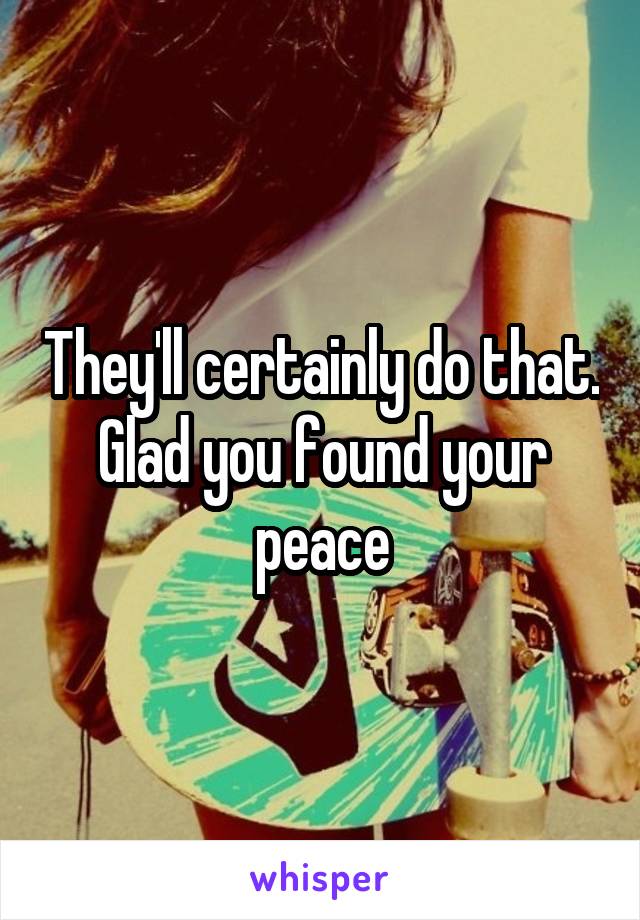 They'll certainly do that. Glad you found your peace