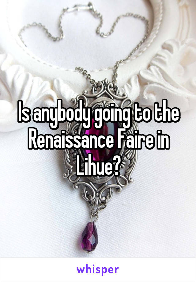 Is anybody going to the Renaissance Faire in Lihue?