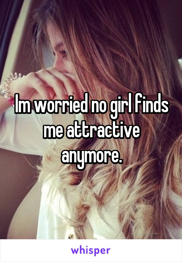 Im worried no girl finds me attractive anymore.