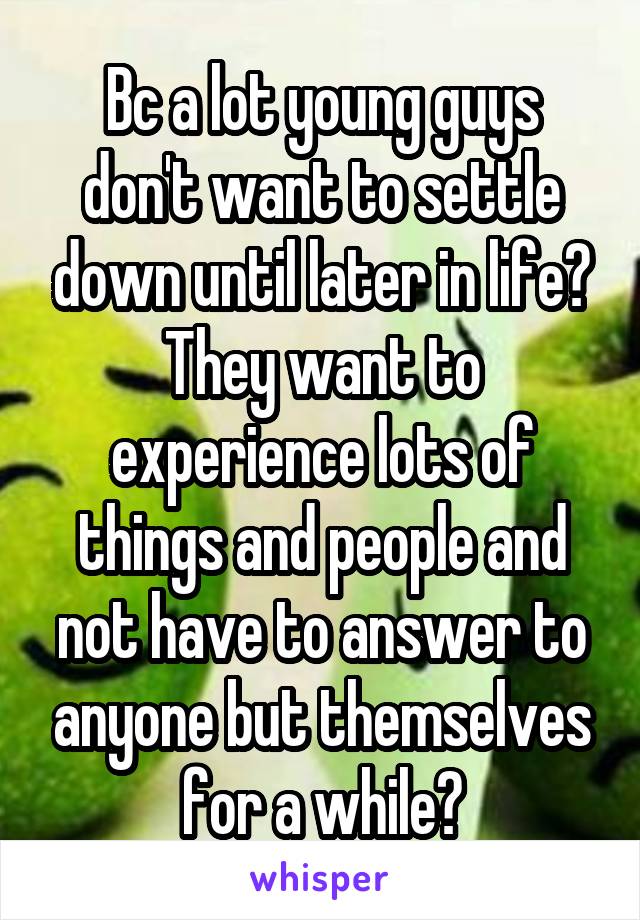 Bc a lot young guys don't want to settle down until later in life? They want to experience lots of things and people and not have to answer to anyone but themselves for a while?