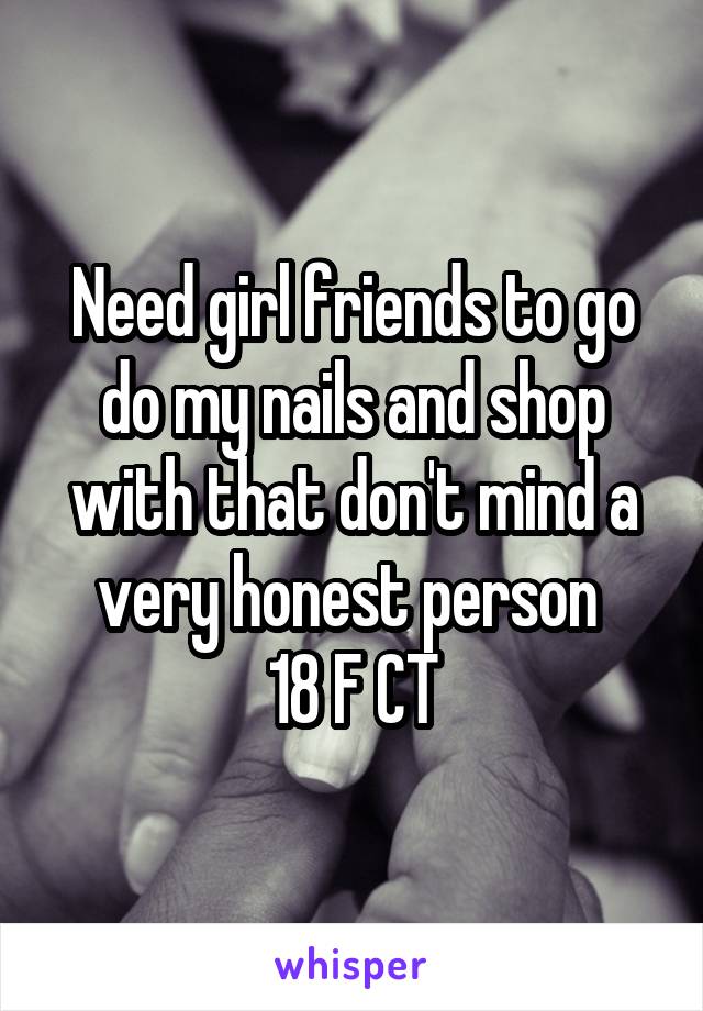 Need girl friends to go do my nails and shop with that don't mind a very honest person 
18 F CT