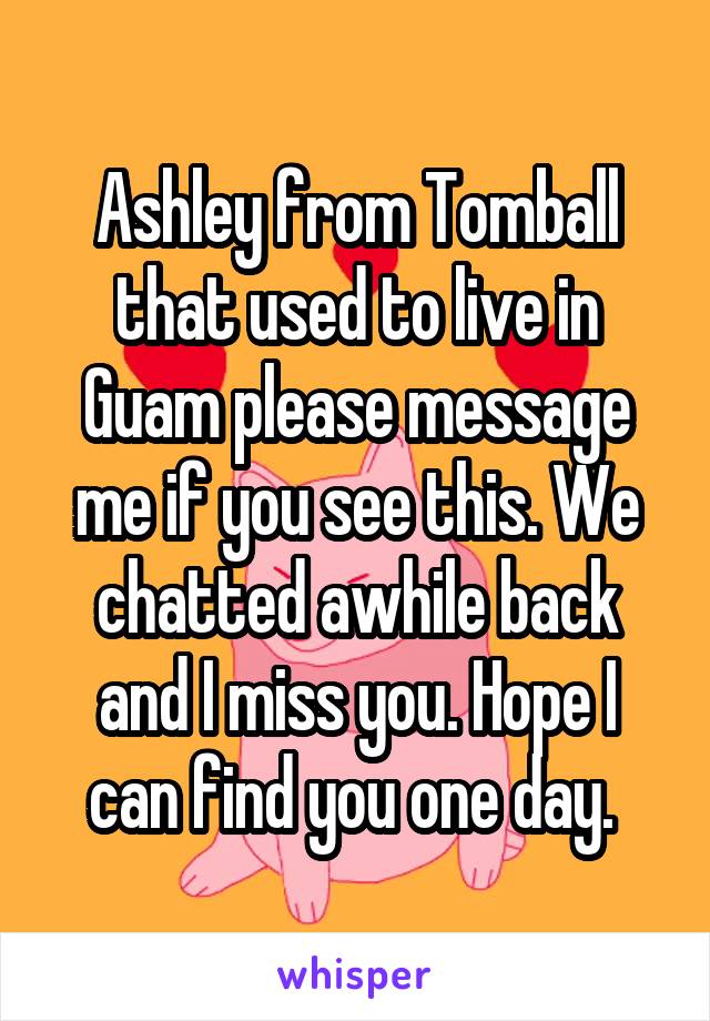 Ashley from Tomball that used to live in Guam please message me if you see this. We chatted awhile back and I miss you. Hope I can find you one day. 