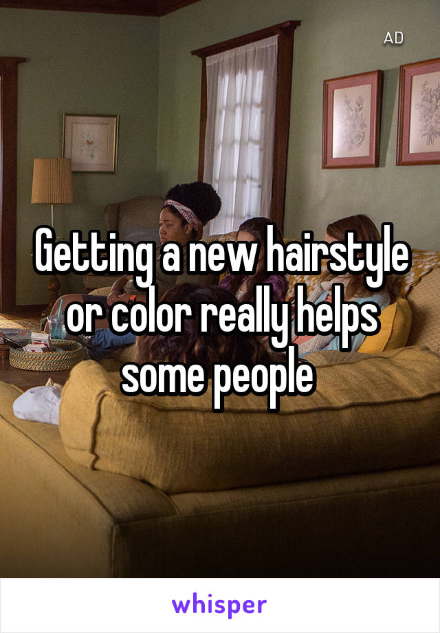 Getting a new hairstyle or color really helps some people 